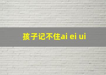 孩子记不住ai ei ui